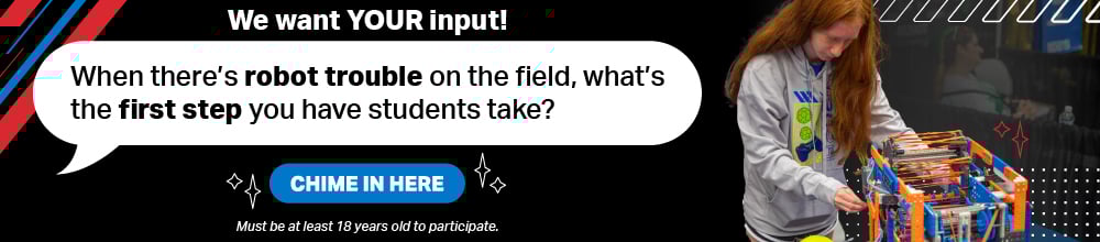 We want YOUR input! When there's robot trouble on the field, what's the first step you have students take? Chime in here! Must be at least 18 years old to participate. A girl working on a VEX IQ robot is pictured to the right of the text.