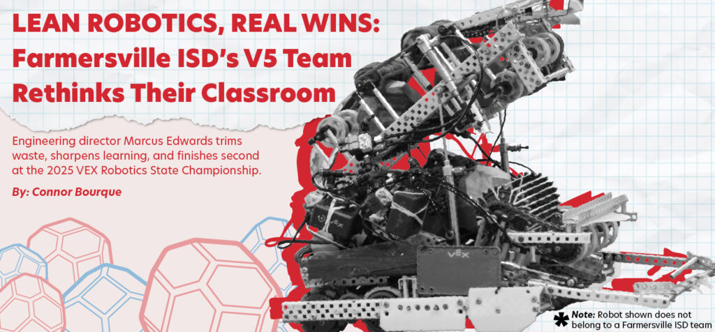 Lean Robotics, Real Wins: Farmersville ISD's V5 Team Rethinks the Classroom. Engineering director Marcus Edwards trims waste, sharpens learning, and finishes second  at the 2025 VEX Robotics State Championship. By Connor Bourque. Note: Robot shown does not belong to a Farmersville ISD team.